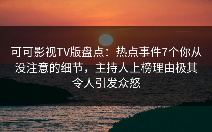 可可影视TV版盘点：热点事件7个你从没注意的细节，主持人上榜理由极其令人引发众怒