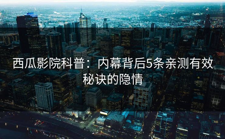 西瓜影院科普:内幕背后5条亲测有效秘诀的隐情 西瓜影院科普:内幕背后5条亲测有效秘诀的隐情