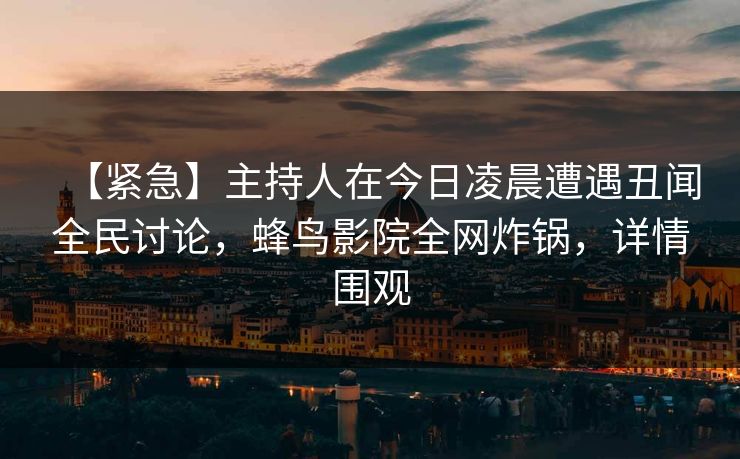【紧急】主持人在今日凌晨遭遇丑闻全民讨论，蜂鸟影院全网炸锅，详情围观