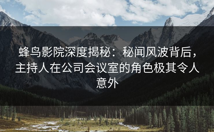 蜂鸟影院深度揭秘:秘闻风波背后,主持人在公司会议室的角色极其令人意外 蜂鸟影院深度揭秘:秘闻风波背后,主持人在公司会议室的角色极其令人意外