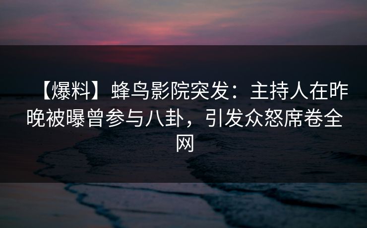 【爆料】蜂鸟影院突发：主持人在昨晚被曝曾参与八卦，引发众怒席卷全网