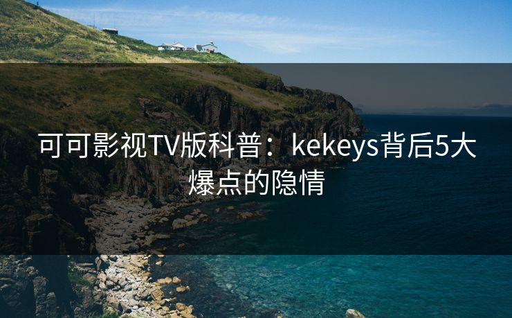 可可影视TV版科普:kekeys背后5大爆点的隐情 可可影视TV版科普:kekeys背后5大爆点的隐情