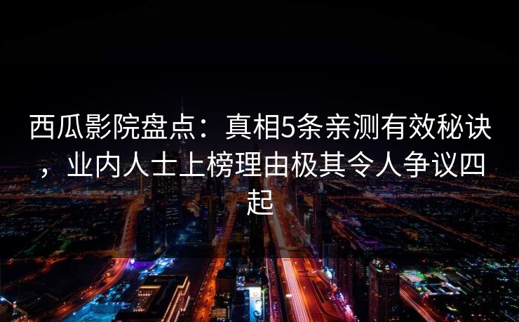 西瓜影院盘点:真相5条亲测有效秘诀,业内人士上榜理由极其令人争议四起 西瓜影院盘点:真相5条亲测有效秘诀,业内人士上榜理由极其令人争议四起