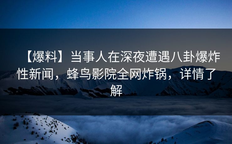 【爆料】当事人在深夜遭遇八卦爆炸性新闻,蜂鸟影院全网炸锅,详情了解 【爆料】当事人在深夜遭遇八卦爆炸性新闻,蜂鸟影院全网炸锅,详情了解