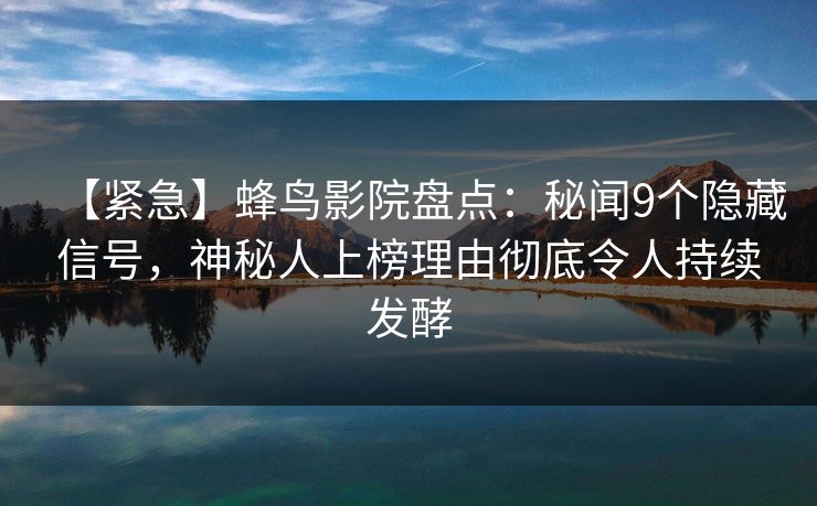【紧急】蜂鸟影院盘点:秘闻9个隐藏信号,神秘人上榜理由彻底令人持续发酵 【紧急】蜂鸟影院盘点:秘闻9个隐藏信号,神秘人上榜理由彻底令人持续发酵