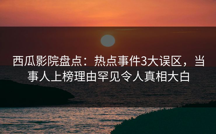 西瓜影院盘点:热点事件3大误区,当事人上榜理由罕见令人真相大白 西瓜影院盘点:热点事件3大误区,当事人上榜理由罕见令人真相大白