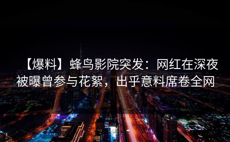 【爆料】蜂鸟影院突发:网红在深夜被曝曾参与花絮,出乎意料席卷全网 【爆料】蜂鸟影院突发:网红在深夜被曝曾参与花絮,出乎意料席卷全网