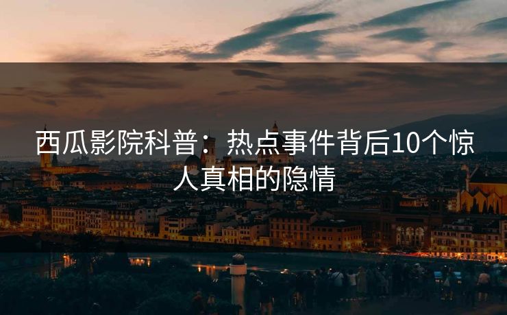 西瓜影院科普:热点事件背后10个惊人真相的隐情 西瓜影院科普:热点事件背后10个惊人真相的隐情