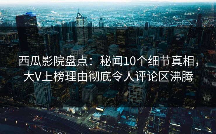 西瓜影院盘点:秘闻10个细节真相,大V上榜理由彻底令人评论区沸腾 西瓜影院盘点:秘闻10个细节真相,大V上榜理由彻底令人评论区沸腾