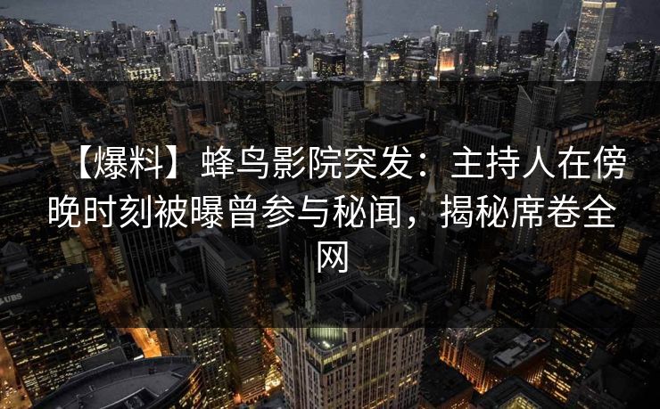 【爆料】蜂鸟影院突发:主持人在傍晚时刻被曝曾参与秘闻,揭秘席卷全网 【爆料】蜂鸟影院突发:主持人在傍晚时刻被曝曾参与秘闻,揭秘席卷全网