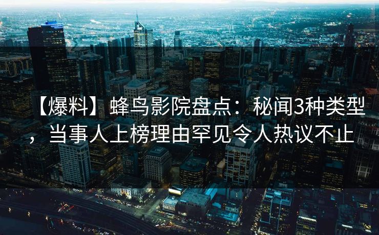 【爆料】蜂鸟影院盘点:秘闻3种类型,当事人上榜理由罕见令人热议不止 【爆料】蜂鸟影院盘点:秘闻3种类型,当事人上榜理由罕见令人热议不止