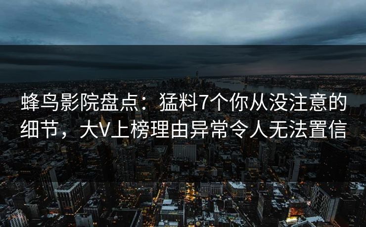 蜂鸟影院盘点：猛料7个你从没注意的细节，大V上榜理由异常令人无法置信