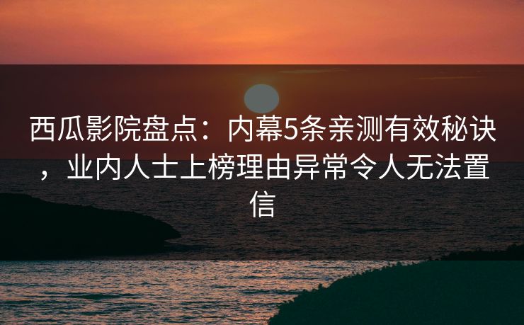 西瓜影院盘点：内幕5条亲测有效秘诀，业内人士上榜理由异常令人无法置信