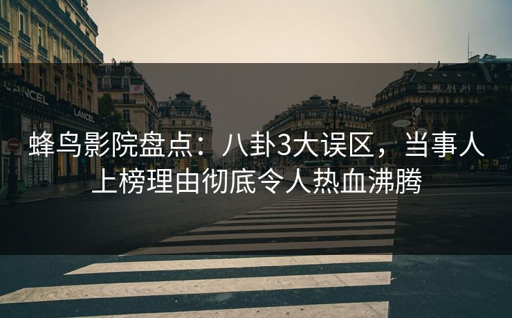 蜂鸟影院盘点：八卦3大误区，当事人上榜理由彻底令人热血沸腾