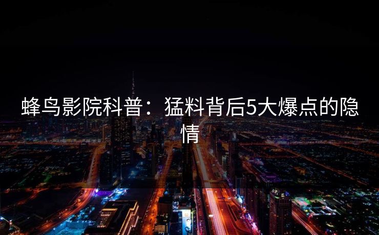蜂鸟影院科普:猛料背后5大爆点的隐情 蜂鸟影院科普:猛料背后5大爆点的隐情