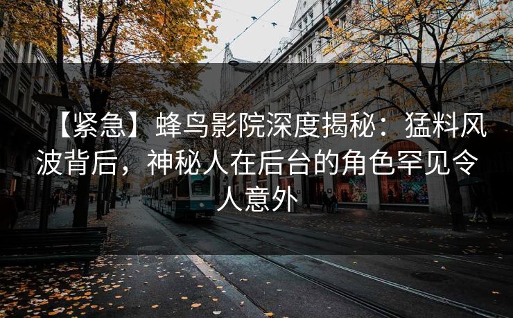 【紧急】蜂鸟影院深度揭秘:猛料风波背后,神秘人在后台的角色罕见令人意外 【紧急】蜂鸟影院深度揭秘:猛料风波背后,神秘人在后台的角色罕见令人意外