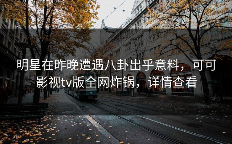 明星在昨晚遭遇八卦出乎意料,可可影视tv版全网炸锅,详情查看 明星在昨晚遭遇八卦出乎意料,可可影视tv版全网炸锅,详情查看