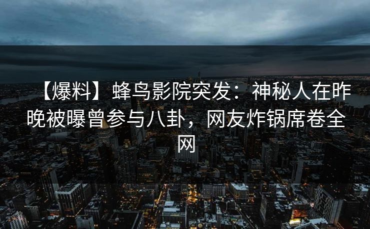 【爆料】蜂鸟影院突发:神秘人在昨晚被曝曾参与八卦,网友炸锅席卷全网 【爆料】蜂鸟影院突发:神秘人在昨晚被曝曾参与八卦,网友炸锅席卷全网