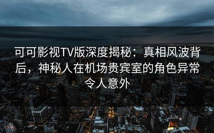 可可影视TV版深度揭秘：真相风波背后，神秘人在机场贵宾室的角色异常令人意外