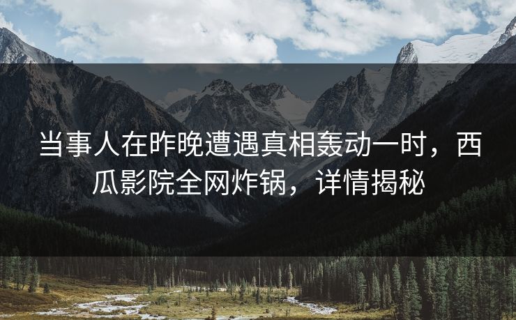 当事人在昨晚遭遇真相轰动一时,西瓜影院全网炸锅,详情揭秘 当事人在昨晚遭遇真相轰动一时,西瓜影院全网炸锅,详情揭秘