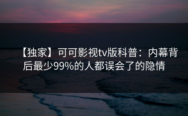【独家】可可影视tv版科普:内幕背后最少99%的人都误会了的隐情 【独家】可可影视tv版科普:内幕背后最少99%的人都误会了的隐情