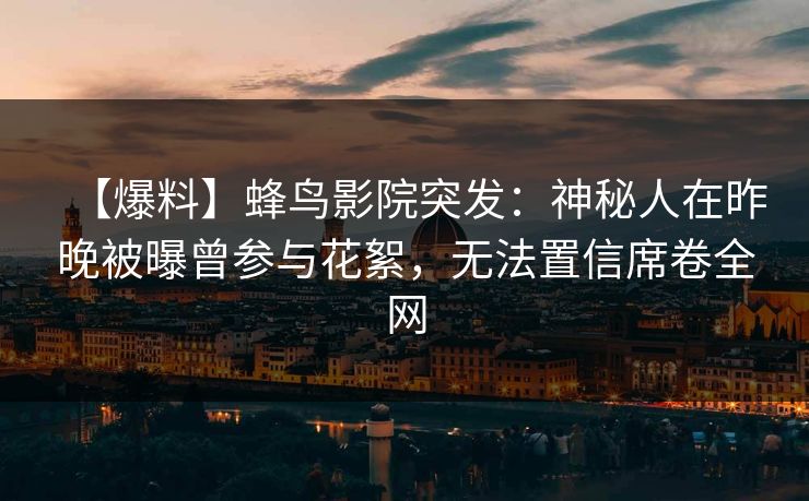 【爆料】蜂鸟影院突发:神秘人在昨晚被曝曾参与花絮,无法置信席卷全网 【爆料】蜂鸟影院突发:神秘人在昨晚被曝曾参与花絮,无法置信席卷全网