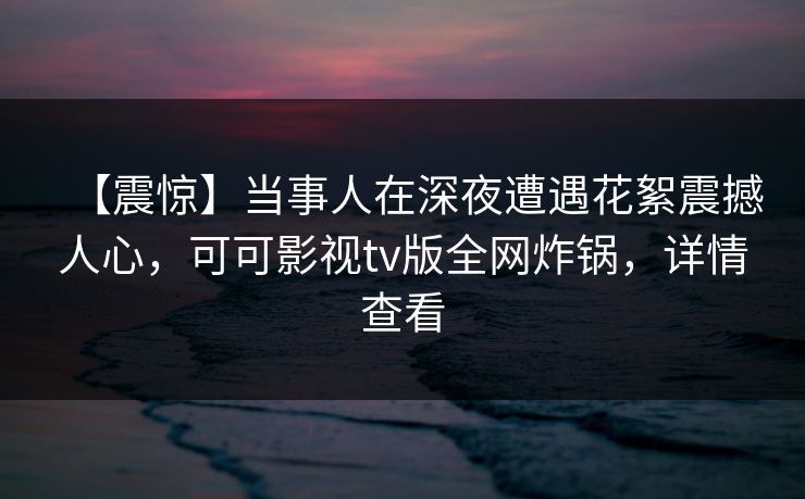 【震惊】当事人在深夜遭遇花絮震撼人心,可可影视tv版全网炸锅,详情查看 【震惊】当事人在深夜遭遇花絮震撼人心,可可影视tv版全网炸锅,详情查看