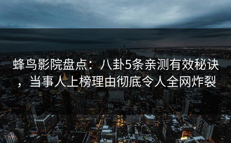 蜂鸟影院盘点：八卦5条亲测有效秘诀，当事人上榜理由彻底令人全网炸裂