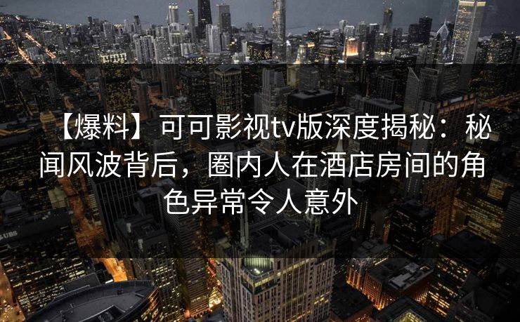 【爆料】可可影视tv版深度揭秘:秘闻风波背后,圈内人在酒店房间的角色异常令人意外 【爆料】可可影视tv版深度揭秘:秘闻风波背后,圈内人在酒店房间的角色异常令人意外