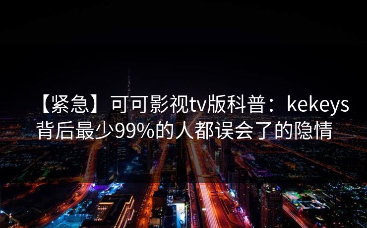 【紧急】可可影视tv版科普:kekeys背后最少99%的人都误会了的隐情 【紧急】可可影视tv版科普:kekeys背后最少99%的人都误会了的隐情