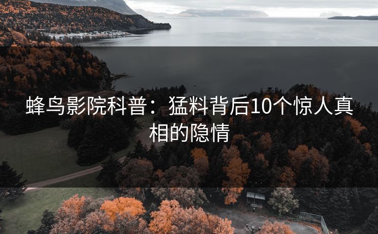 蜂鸟影院科普:猛料背后10个惊人真相的隐情 蜂鸟影院科普:猛料背后10个惊人真相的隐情