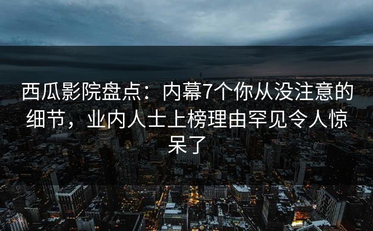 西瓜影院盘点:内幕7个你从没注意的细节,业内人士上榜理由罕见令人惊呆了 西瓜影院盘点:内幕7个你从没注意的细节,业内人士上榜理由罕见令人惊呆了