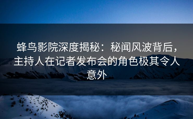 蜂鸟影院深度揭秘:秘闻风波背后,主持人在记者发布会的角色极其令人意外 蜂鸟影院深度揭秘:秘闻风波背后,主持人在记者发布会的角色极其令人意外