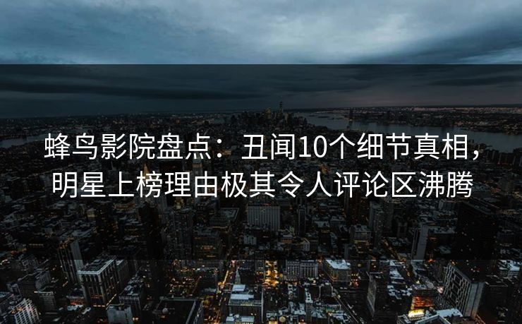 蜂鸟影院盘点:丑闻10个细节真相,明星上榜理由极其令人评论区沸腾 蜂鸟影院盘点:丑闻10个细节真相,明星上榜理由极其令人评论区沸腾