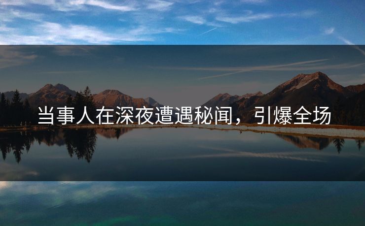 当事人在深夜遭遇秘闻,引爆全场 当事人在深夜遭遇秘闻,引爆全场