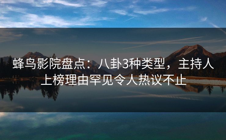蜂鸟影院盘点:八卦3种类型,主持人上榜理由罕见令人热议不止 蜂鸟影院盘点:八卦3种类型,主持人上榜理由罕见令人热议不止