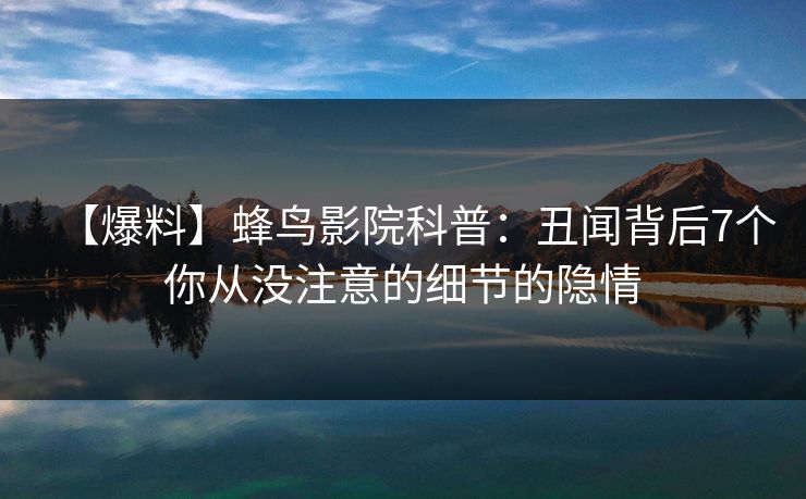 【爆料】蜂鸟影院科普：丑闻背后7个你从没注意的细节的隐情