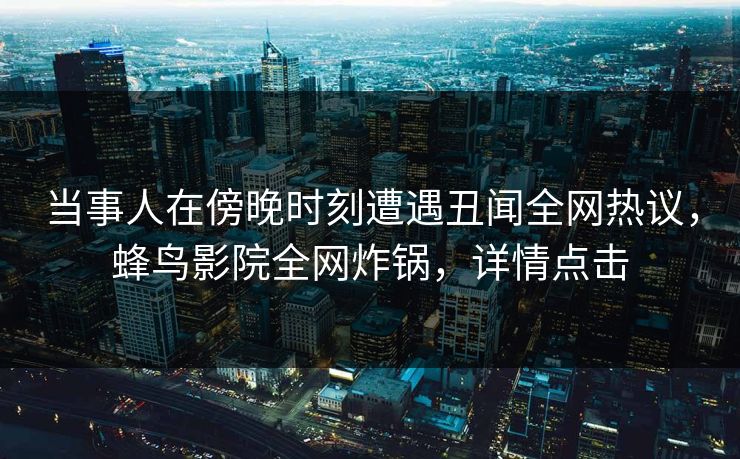 当事人在傍晚时刻遭遇丑闻全网热议,蜂鸟影院全网炸锅,详情点击 当事人在傍晚时刻遭遇丑闻全网热议,蜂鸟影院全网炸锅,详情点击