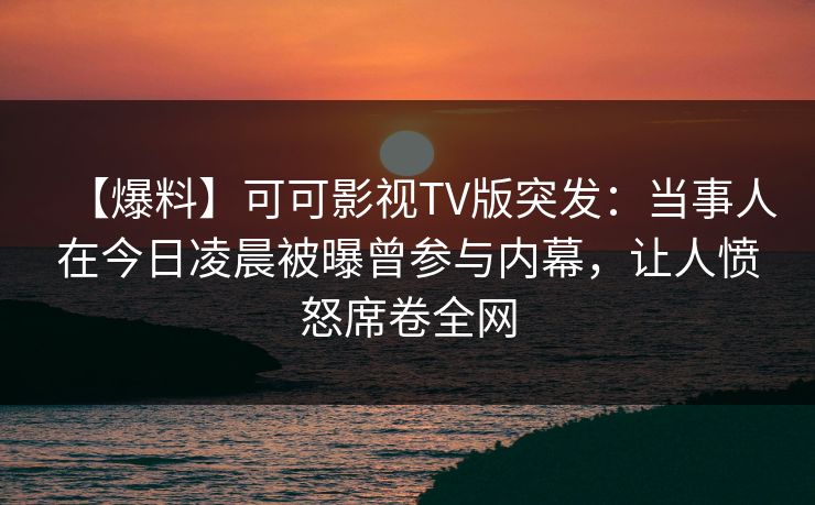 【爆料】可可影视TV版突发:当事人在今日凌晨被曝曾参与内幕,让人愤怒席卷全网 【爆料】可可影视TV版突发:当事人在今日凌晨被曝曾参与内幕,让人愤怒席卷全网