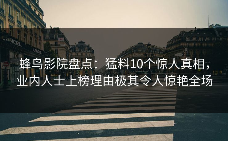 蜂鸟影院盘点:猛料10个惊人真相,业内人士上榜理由极其令人惊艳全场 蜂鸟影院盘点:猛料10个惊人真相,业内人士上榜理由极其令人惊艳全场