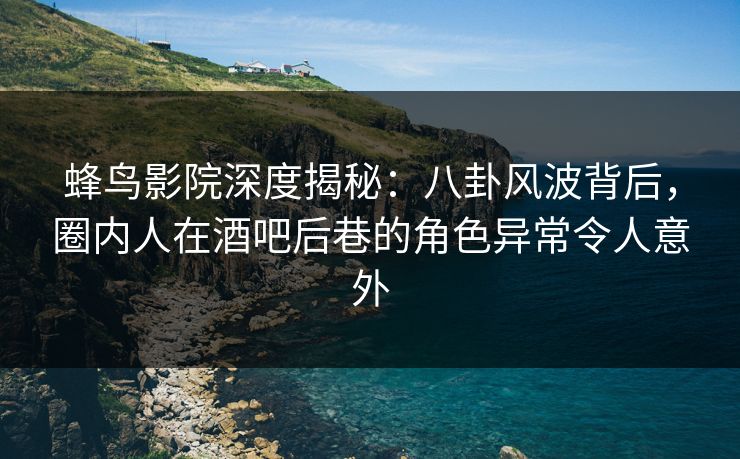 蜂鸟影院深度揭秘:八卦风波背后,圈内人在酒吧后巷的角色异常令人意外 蜂鸟影院深度揭秘:八卦风波背后,圈内人在酒吧后巷的角色异常令人意外