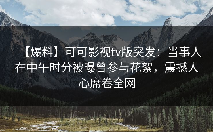 【爆料】可可影视tv版突发:当事人在中午时分被曝曾参与花絮,震撼人心席卷全网 【爆料】可可影视tv版突发:当事人在中午时分被曝曾参与花絮,震撼人心席卷全网