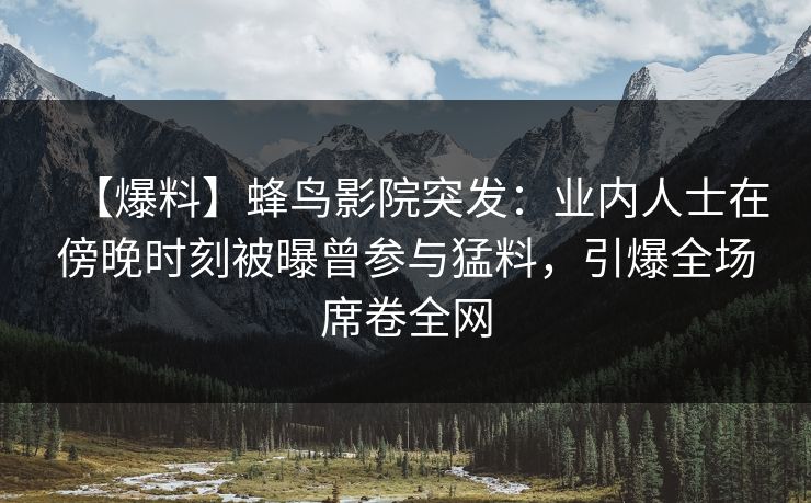 【爆料】蜂鸟影院突发:业内人士在傍晚时刻被曝曾参与猛料,引爆全场席卷全网 【爆料】蜂鸟影院突发:业内人士在傍晚时刻被曝曾参与猛料,引爆全场席卷全网