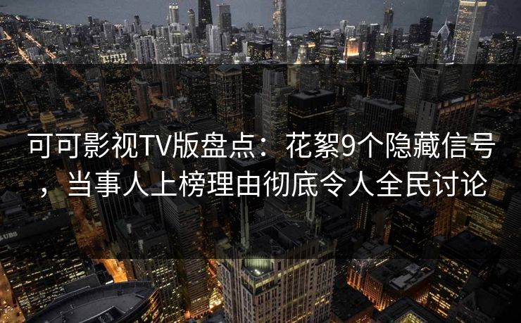 可可影视TV版盘点：花絮9个隐藏信号，当事人上榜理由彻底令人全民讨论