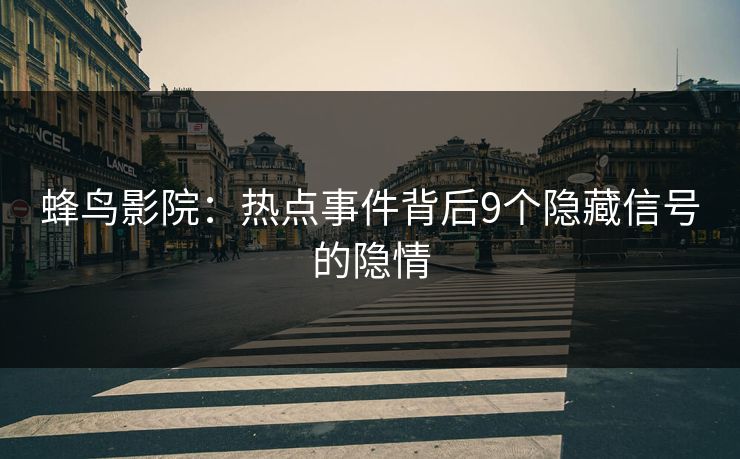 蜂鸟影院:热点事件背后9个隐藏信号的隐情 蜂鸟影院:热点事件背后9个隐藏信号的隐情