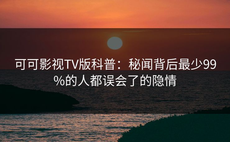 可可影视TV版科普:秘闻背后最少99%的人都误会了的隐情 可可影视TV版科普:秘闻背后最少99%的人都误会了的隐情