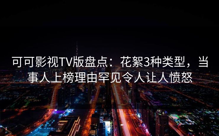 可可影视TV版盘点:花絮3种类型,当事人上榜理由罕见令人让人愤怒 可可影视TV版盘点:花絮3种类型,当事人上榜理由罕见令人让人愤怒