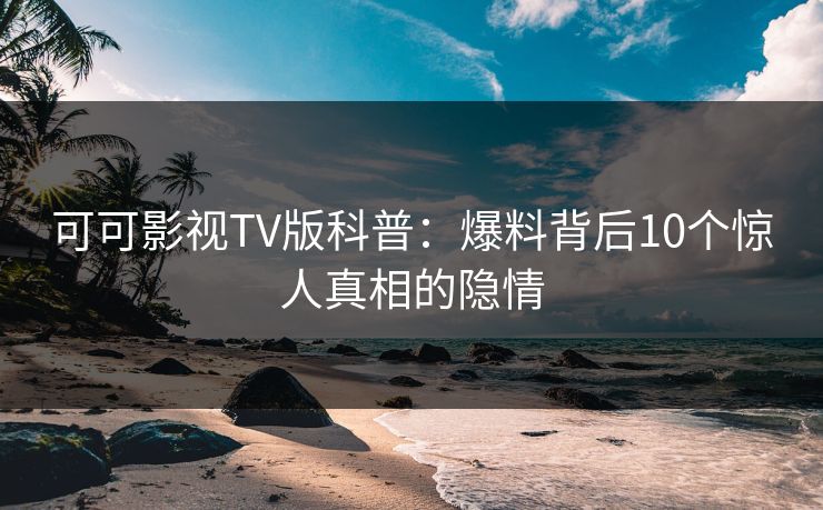 可可影视TV版科普:爆料背后10个惊人真相的隐情 可可影视TV版科普:爆料背后10个惊人真相的隐情