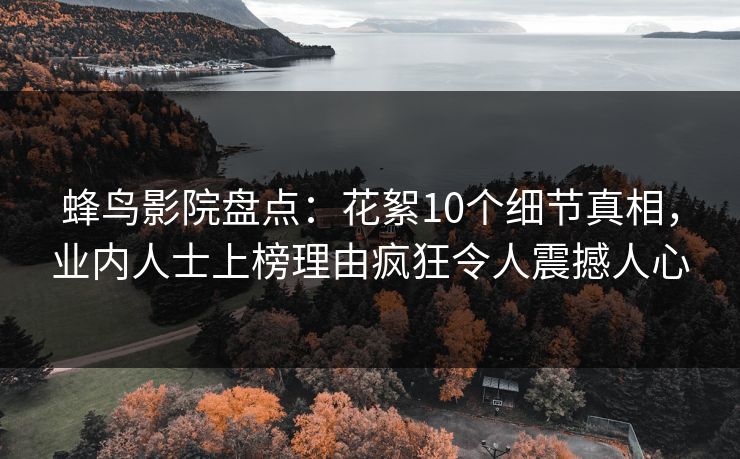蜂鸟影院盘点:花絮10个细节真相,业内人士上榜理由疯狂令人震撼人心 蜂鸟影院盘点:花絮10个细节真相,业内人士上榜理由疯狂令人震撼人心