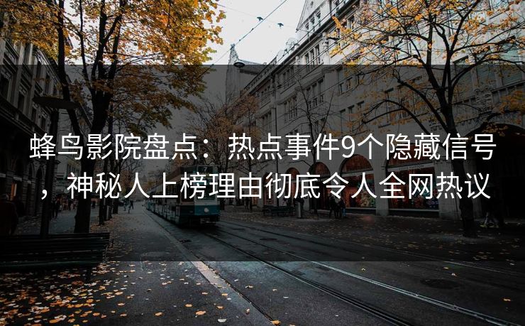 蜂鸟影院盘点:热点事件9个隐藏信号,神秘人上榜理由彻底令人全网热议 蜂鸟影院盘点:热点事件9个隐藏信号,神秘人上榜理由彻底令人全网热议